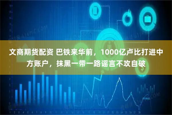 文商期货配资 巴铁来华前，1000亿卢比打进中方账户，抹黑一带一路谣言不攻自破