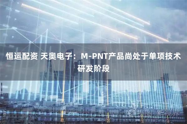 恒运配资 天奥电子：M-PNT产品尚处于单项技术研发阶段