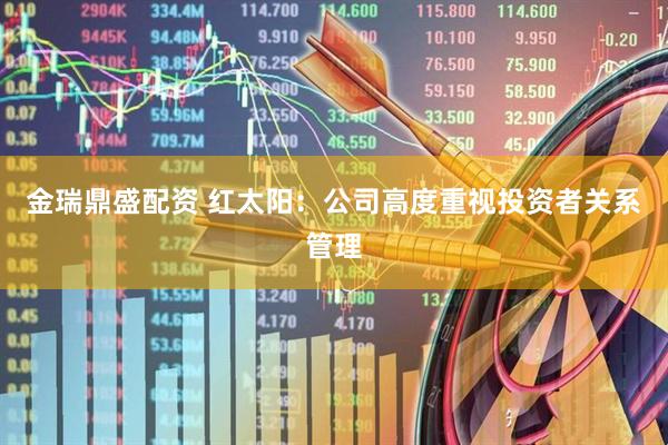 金瑞鼎盛配资 红太阳：公司高度重视投资者关系管理