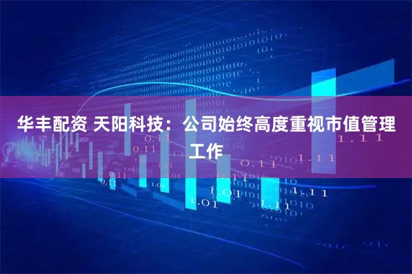 华丰配资 天阳科技：公司始终高度重视市值管理工作