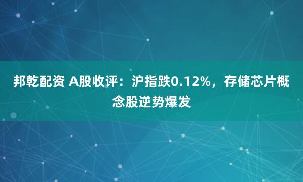 邦乾配资 A股收评：沪指跌0.12%，存储芯片概念股逆势爆发