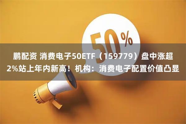 鹏配资 消费电子50ETF（159779）盘中涨超2%站上年内新高！机构：消费电子配置价值凸显