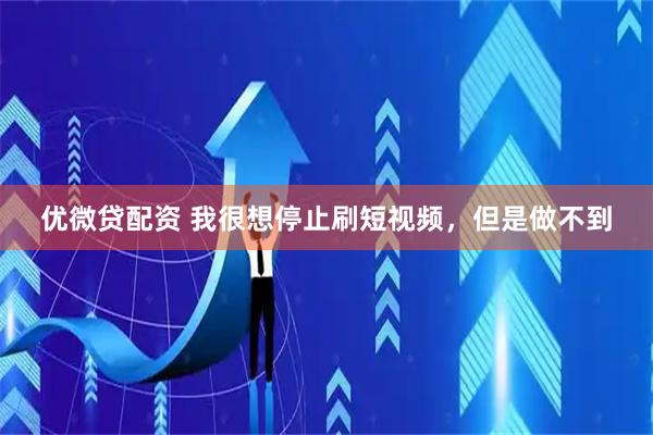 优微贷配资 我很想停止刷短视频，但是做不到