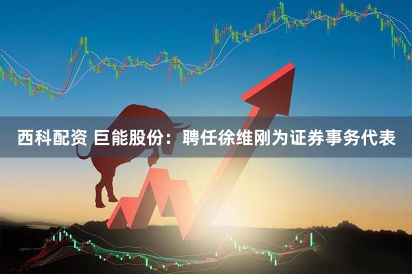 西科配资 巨能股份：聘任徐维刚为证券事务代表