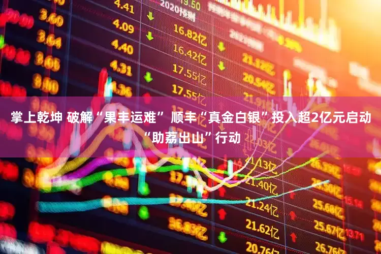 掌上乾坤 破解“果丰运难” 顺丰“真金白银”投入超2亿元启动“助荔出山”行动