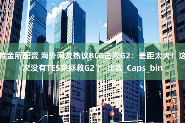 传金所配资 海外网友热议BLG击败G2：差距太大！这次没有TES来拯救G2了_比赛_Caps_bin