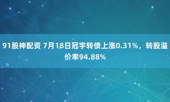 91股神配资 7月18日冠宇转债上涨0.31%，转股溢价率94.88%