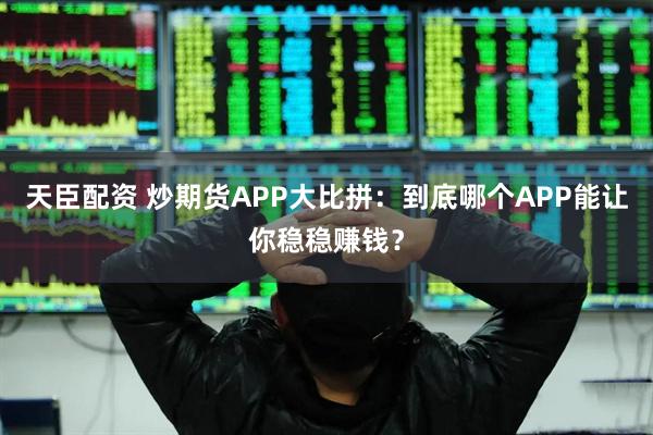 天臣配资 炒期货APP大比拼：到底哪个APP能让你稳稳赚钱？