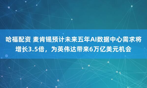 哈福配资 麦肯锡预计未来五年AI数据中心需求将增长3.5倍，为英伟达带来6万亿美元机会