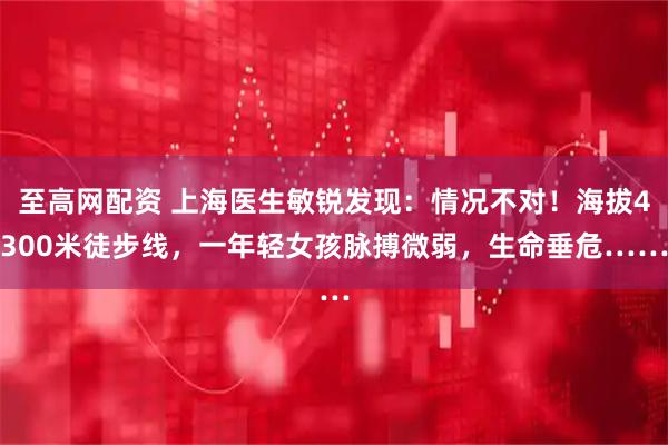 至高网配资 上海医生敏锐发现：情况不对！海拔4300米徒步线，一年轻女孩脉搏微弱，生命垂危……