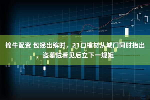 锦牛配资 包拯出殡时，21口棺材从城门同时抬出，盗墓贼看见后立下一规矩
